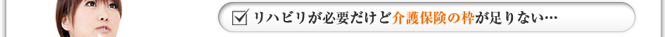 リハビリが必要だけど介護保険の枠が足りない・・・