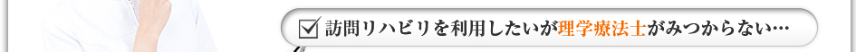 訪問リハビリを利用したいが理学療法士がみつからない・・・
