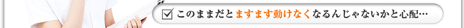 このままだとますます動けなくなるんじゃないかと心配・・・
