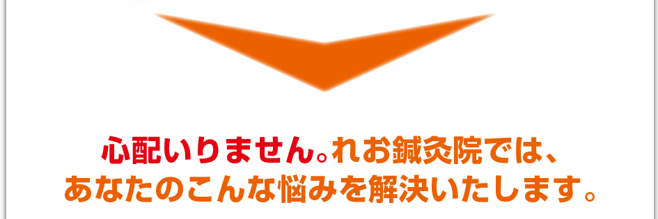心配いりません。れお鍼灸院では、あなたのこんな悩みを解決いたします。