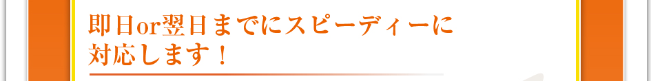 即日or翌日までにスピーディーに対応します！