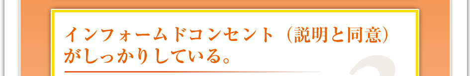 インフォームドコンセント（説明と同意）がしっかりしている。
