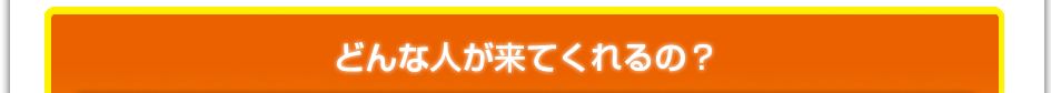 どんな人が来てくれるの？