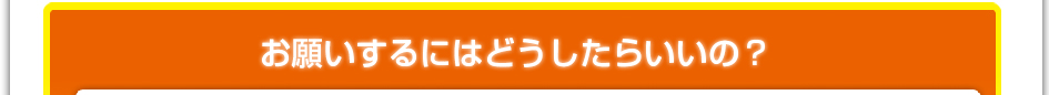 お願いするにはどうしたらいいの？