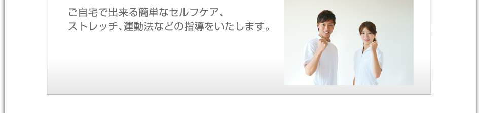 ご自宅で出来る簡単なセルフケア、ストレッチ、運動法などの指導をいたします。