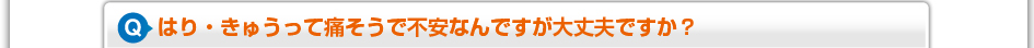 はり・きゅうって痛そうで不安なんですが大丈夫ですか？