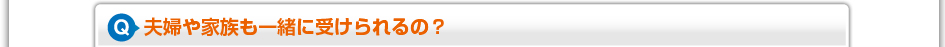 夫婦や家族も一緒に受けられるの？