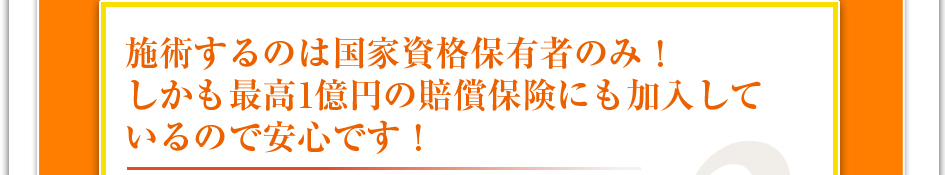 施術するのは国家資格保有者のみ！しかも最高1億円の賠償保険にも加入しているので安心です！