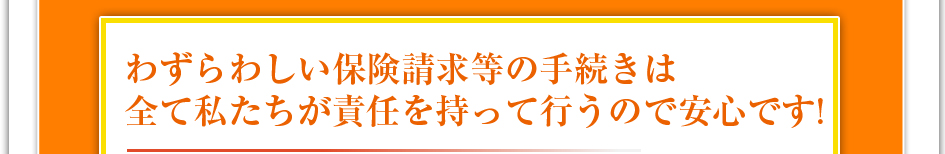 わずらわしい保険請求などの手続きは全て私達が責任を持って行うので安心です！