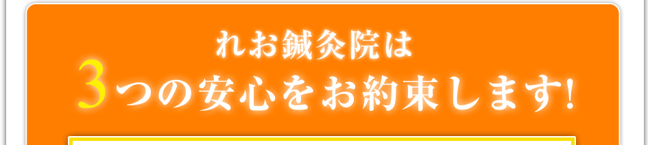 れお鍼灸院は3つの安心をお約束します！