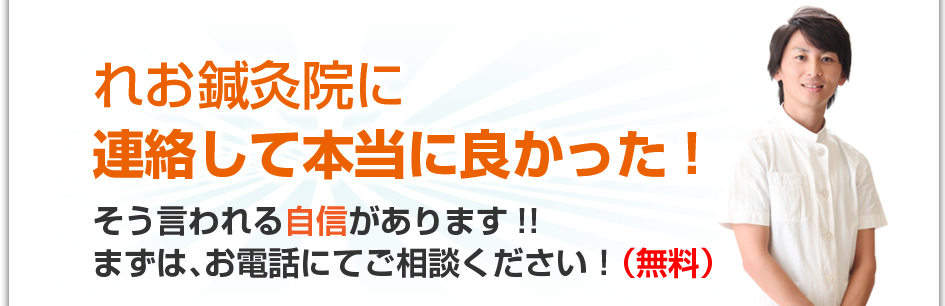 れお鍼灸院に連絡して本当に良かった！そう言われる自信があります！！まずは、お電話にてご相談ください！（無料）